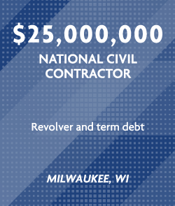 $25 million - National Civil Contractor - Revolver and term debt - Milwaukee, WI