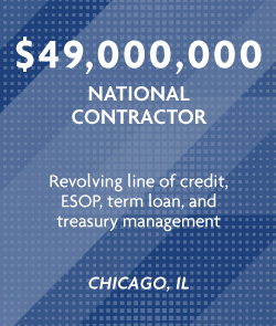 $49 million - National Contractor -Revolving line of credit, ESOP, term loan, and treasury management - Chicago, IL